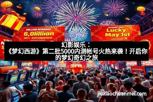 幻影娱乐：《梦幻西游》第二批5000内测帐号火热来袭！开启你的梦幻奇幻之旅